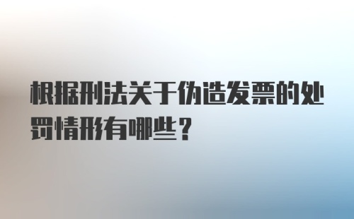 根据刑法关于伪造发票的处罚情形有哪些？