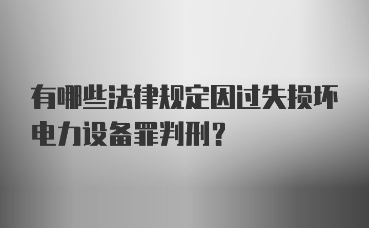 有哪些法律规定因过失损坏电力设备罪判刑？