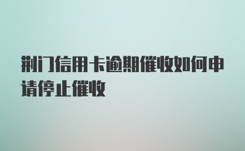 荆门信用卡逾期催收如何申请停止催收