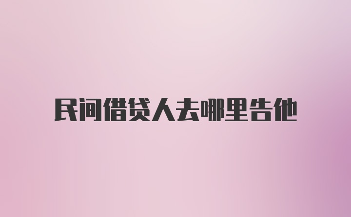 民间借贷人去哪里告他