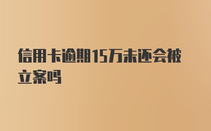 信用卡逾期15万未还会被立案吗