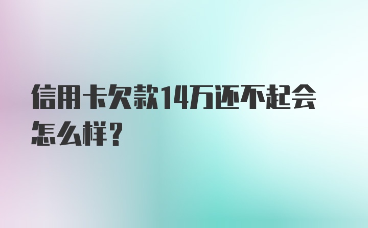 信用卡欠款14万还不起会怎么样？