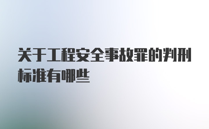 关于工程安全事故罪的判刑标准有哪些