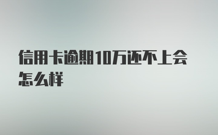 信用卡逾期10万还不上会怎么样