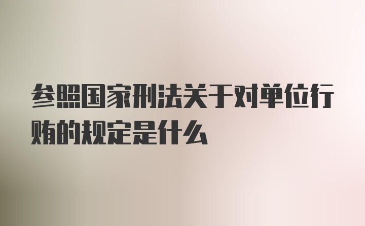 参照国家刑法关于对单位行贿的规定是什么