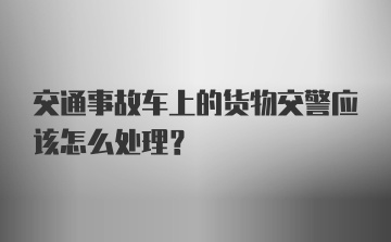 交通事故车上的货物交警应该怎么处理？