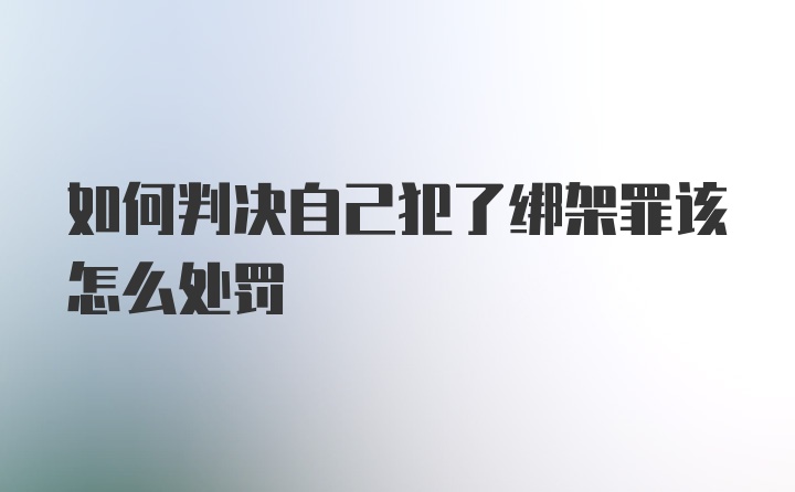 如何判决自己犯了绑架罪该怎么处罚