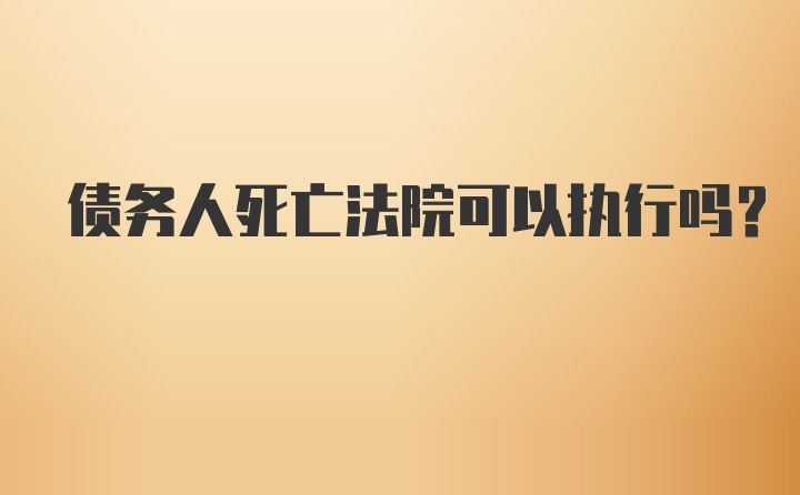 债务人死亡法院可以执行吗?