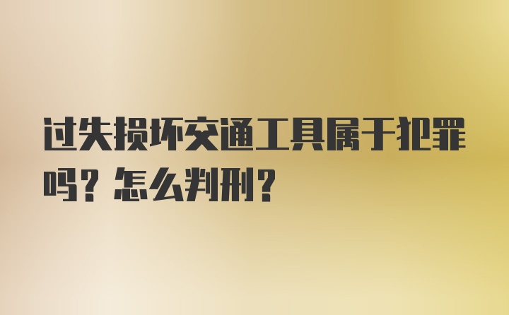 过失损坏交通工具属于犯罪吗？怎么判刑？