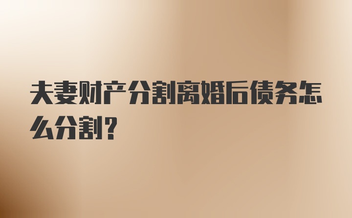 夫妻财产分割离婚后债务怎么分割？