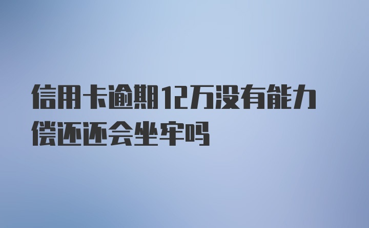 信用卡逾期12万没有能力偿还还会坐牢吗