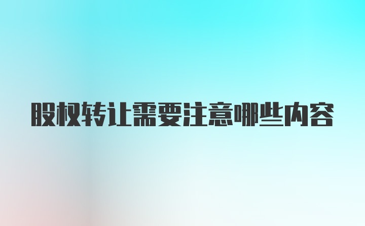 股权转让需要注意哪些内容