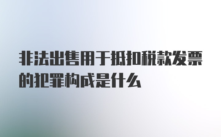 非法出售用于抵扣税款发票的犯罪构成是什么