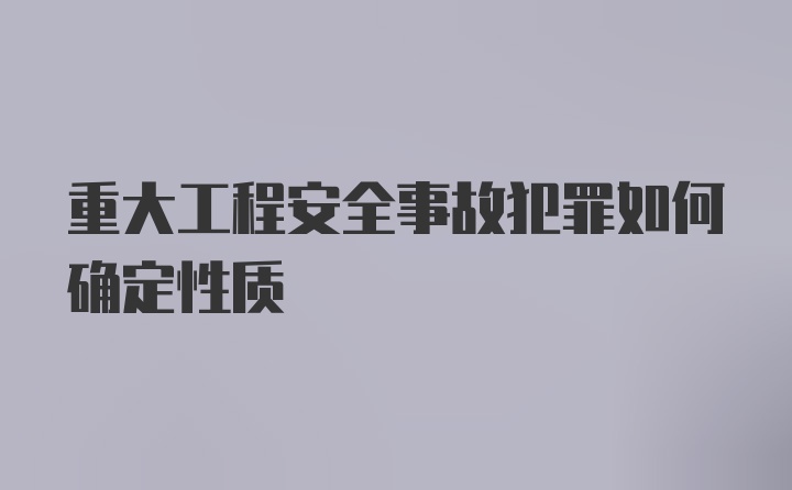 重大工程安全事故犯罪如何确定性质