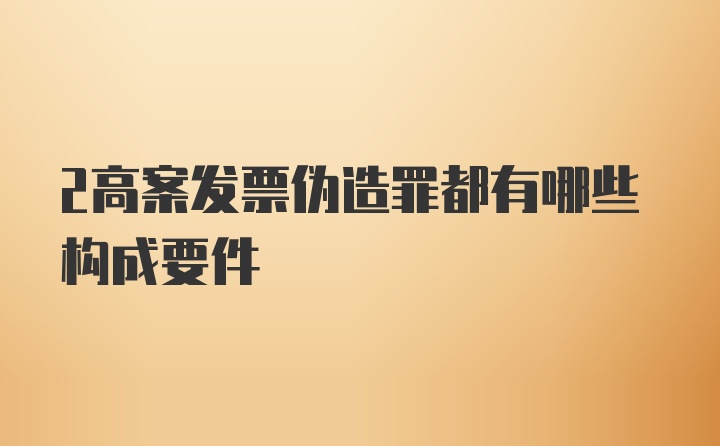 2高案发票伪造罪都有哪些构成要件