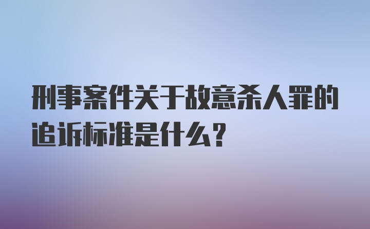 刑事案件关于故意杀人罪的追诉标准是什么？