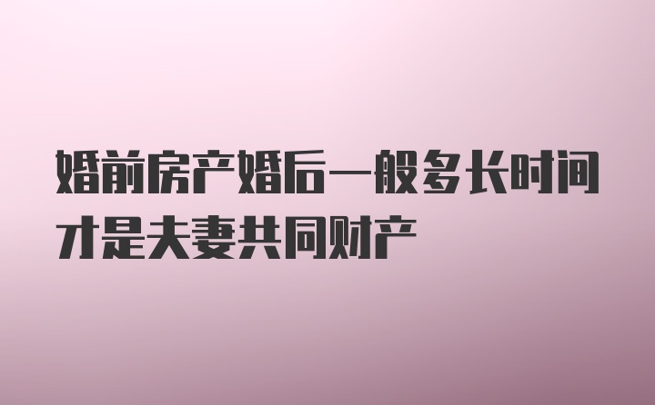 婚前房产婚后一般多长时间才是夫妻共同财产