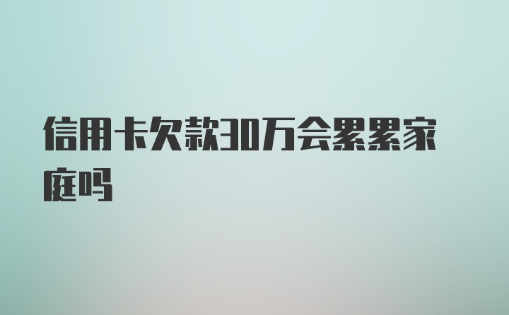 信用卡欠款30万会累累家庭吗