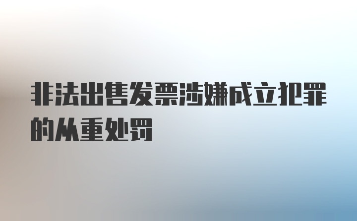 非法出售发票涉嫌成立犯罪的从重处罚