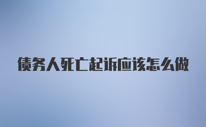 债务人死亡起诉应该怎么做