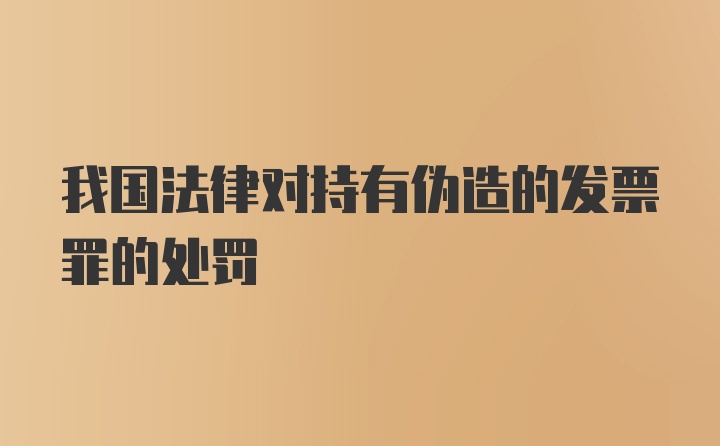 我国法律对持有伪造的发票罪的处罚