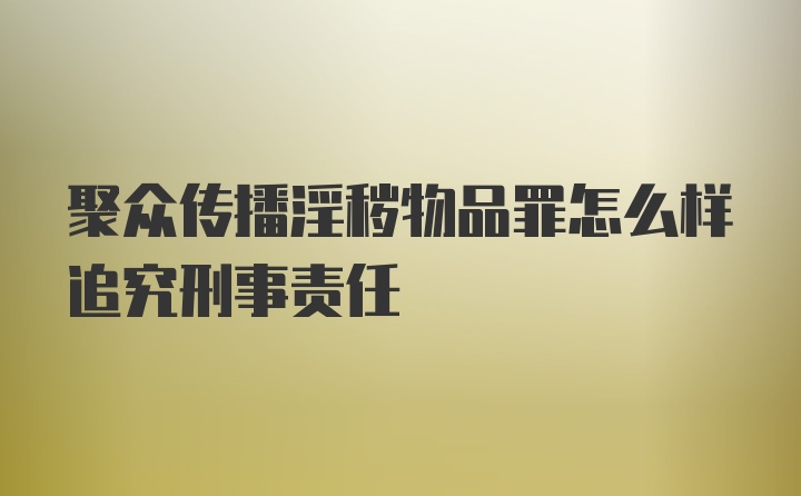 聚众传播淫秽物品罪怎么样追究刑事责任