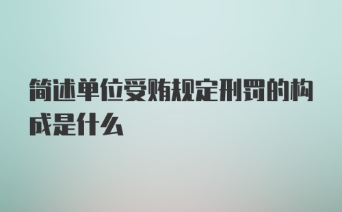 简述单位受贿规定刑罚的构成是什么