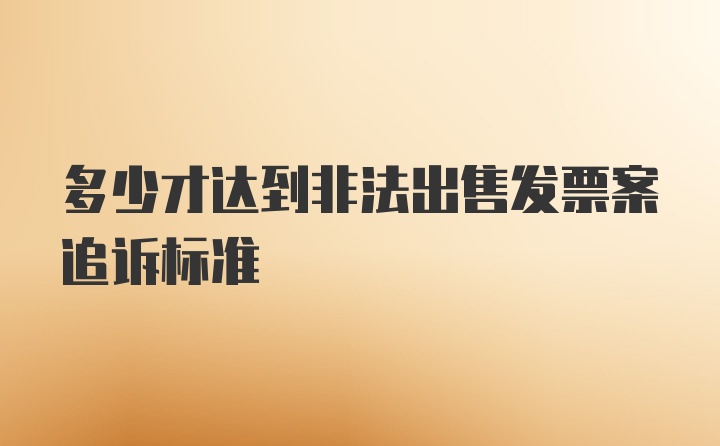 多少才达到非法出售发票案追诉标准