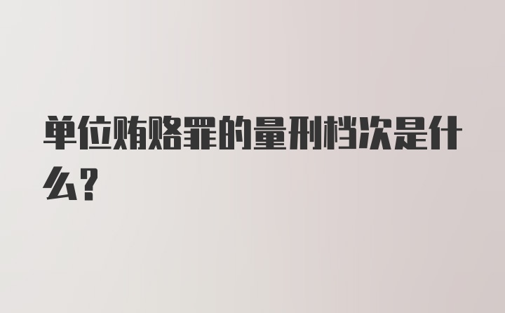 单位贿赂罪的量刑档次是什么？