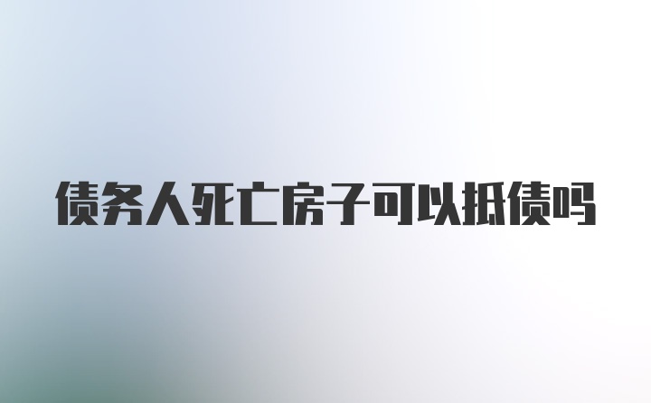 债务人死亡房子可以抵债吗