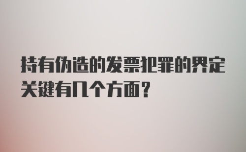 持有伪造的发票犯罪的界定关键有几个方面?