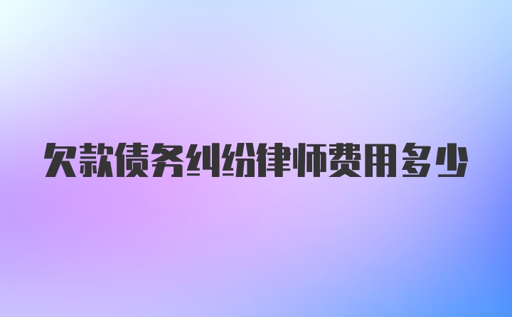 欠款债务纠纷律师费用多少