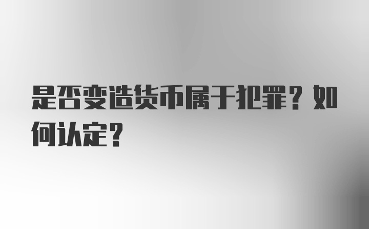 是否变造货币属于犯罪？如何认定?