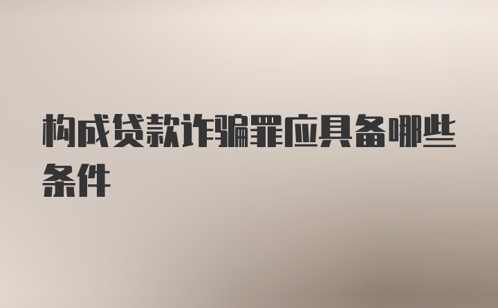 构成贷款诈骗罪应具备哪些条件