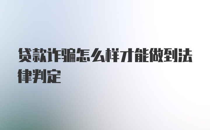 贷款诈骗怎么样才能做到法律判定