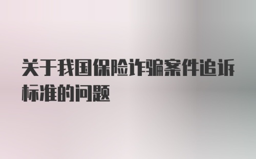 关于我国保险诈骗案件追诉标准的问题