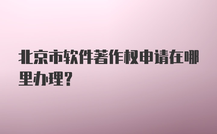 北京市软件著作权申请在哪里办理？