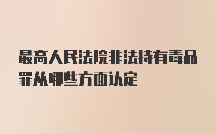 最高人民法院非法持有毒品罪从哪些方面认定