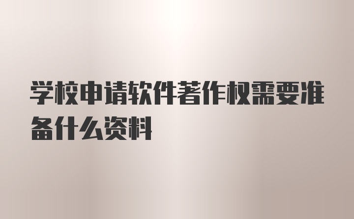 学校申请软件著作权需要准备什么资料