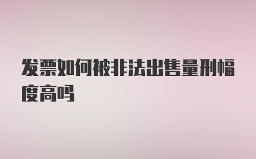 发票如何被非法出售量刑幅度高吗