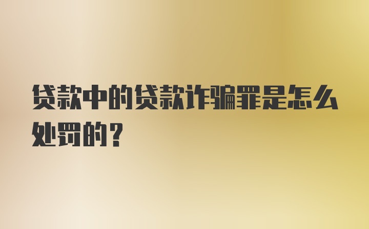 贷款中的贷款诈骗罪是怎么处罚的?