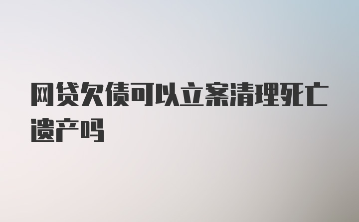 网贷欠债可以立案清理死亡遗产吗