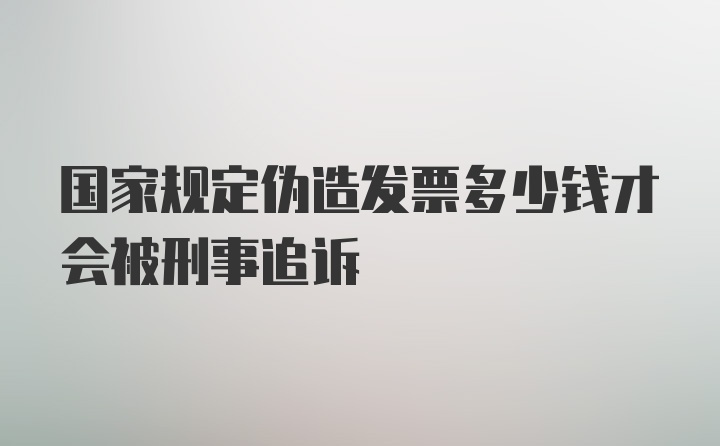 国家规定伪造发票多少钱才会被刑事追诉