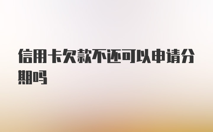 信用卡欠款不还可以申请分期吗