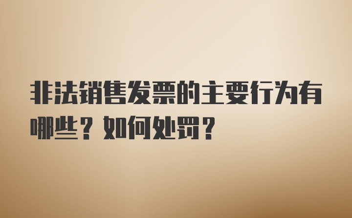 非法销售发票的主要行为有哪些？如何处罚？