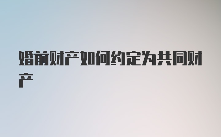 婚前财产如何约定为共同财产