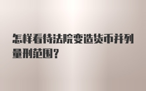 怎样看待法院变造货币并列量刑范围？