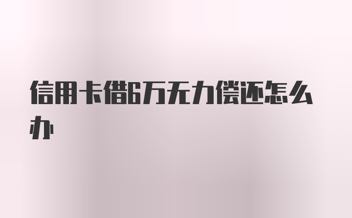 信用卡借6万无力偿还怎么办