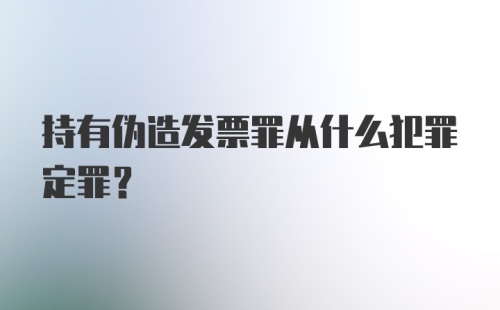 持有伪造发票罪从什么犯罪定罪?