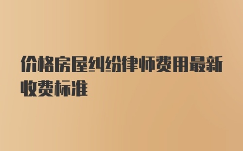 价格房屋纠纷律师费用最新收费标准